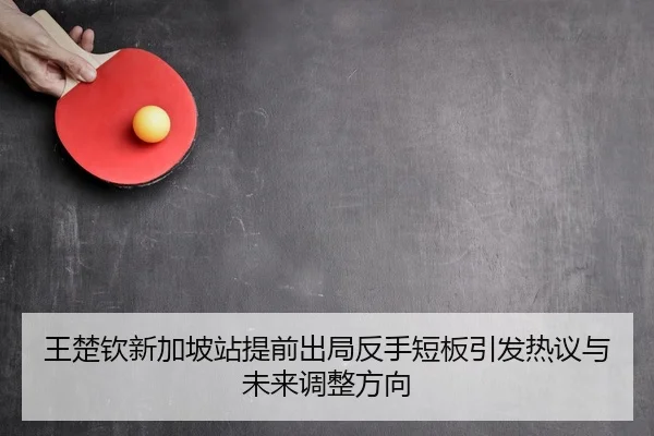 王楚钦新加坡站提前出局反手短板引发热议与未来调整方向
