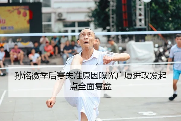 孙铭徽季后赛失准原因曝光广厦进攻发起点全面复盘